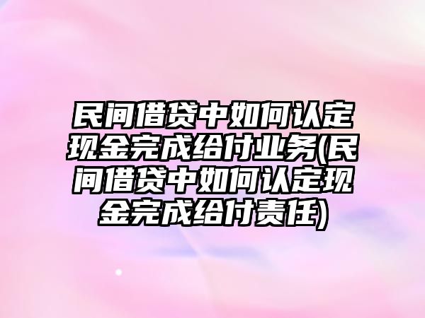 民間借貸中如何認定現金完成給付業務(民間借貸中如何認定現金完成給付責任)