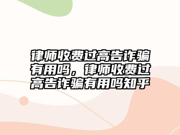 律師收費(fèi)過高告詐騙有用嗎，律師收費(fèi)過高告詐騙有用嗎知乎