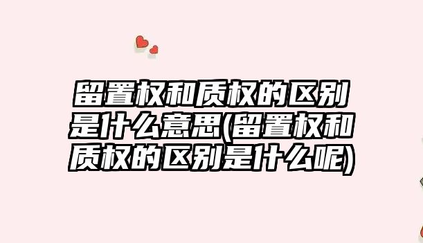 留置權和質權的區別是什么意思(留置權和質權的區別是什么呢)