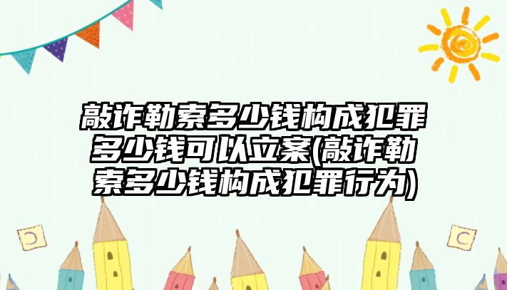 敲詐勒索多少錢構成犯罪多少錢可以立案(敲詐勒索多少錢構成犯罪行為)