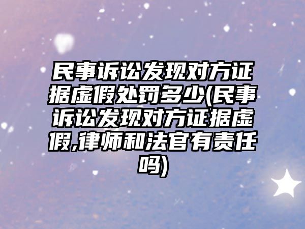 民事訴訟發(fā)現(xiàn)對方證據(jù)虛假處罰多少(民事訴訟發(fā)現(xiàn)對方證據(jù)虛假,律師和法官有責(zé)任嗎)