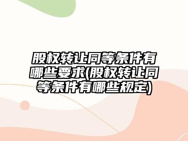 股權轉讓同等條件有哪些要求(股權轉讓同等條件有哪些規定)