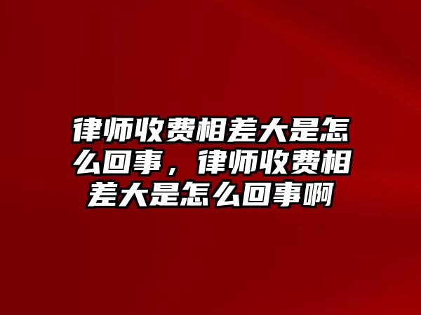 律師收費相差大是怎么回事，律師收費相差大是怎么回事啊