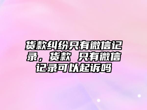 貨款糾紛只有微信記錄，貨款 只有微信記錄可以起訴嗎