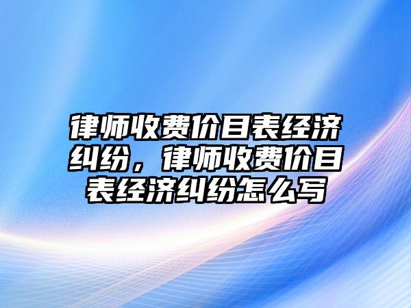 律師收費價目表經濟糾紛，律師收費價目表經濟糾紛怎么寫