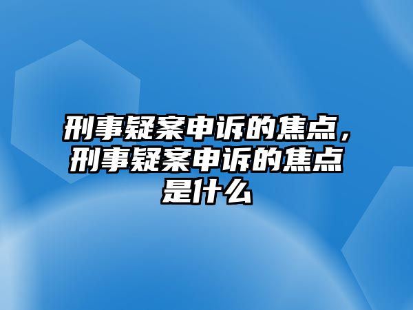 刑事疑案申訴的焦點，刑事疑案申訴的焦點是什么