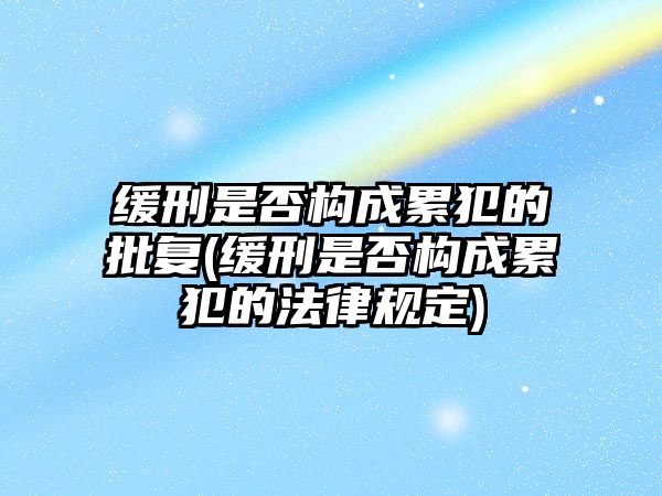 緩刑是否構(gòu)成累犯的批復(fù)(緩刑是否構(gòu)成累犯的法律規(guī)定)