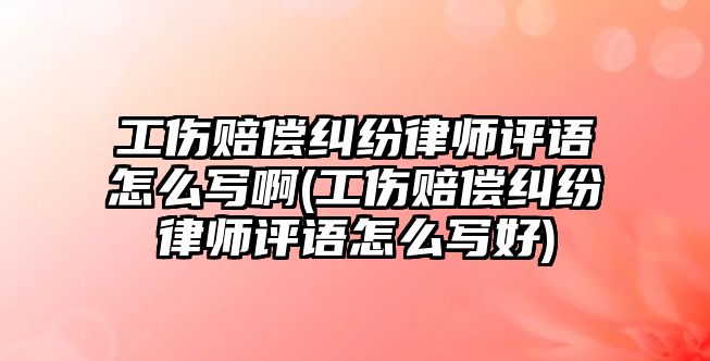 工傷賠償糾紛律師評語怎么寫啊(工傷賠償糾紛律師評語怎么寫好)