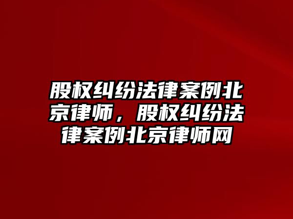 股權糾紛法律案例北京律師，股權糾紛法律案例北京律師網