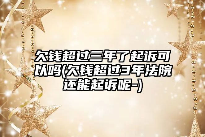 欠錢超過三年了起訴可以嗎(欠錢超過3年法院還能起訴呢-)