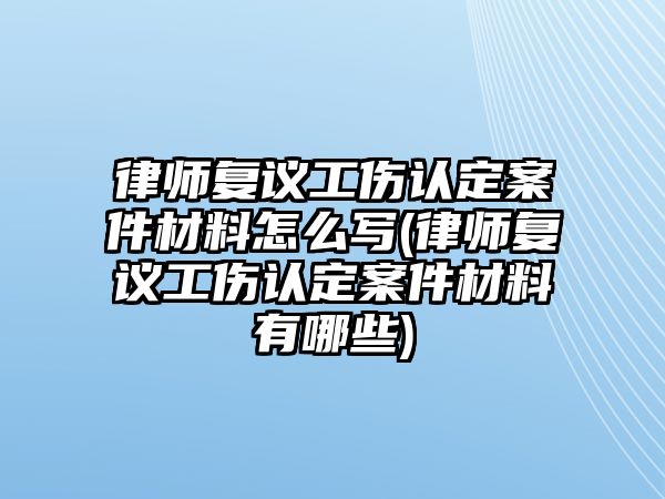 律師復議工傷認定案件材料怎么寫(律師復議工傷認定案件材料有哪些)