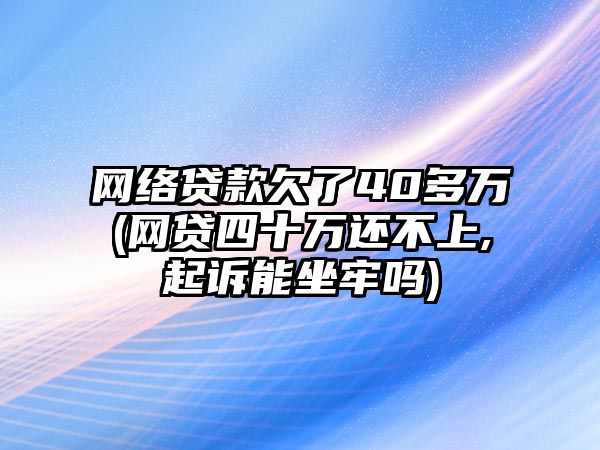 網絡貸款欠了40多萬(網貸四十萬還不上,起訴能坐牢嗎)