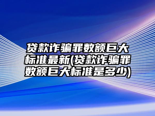 貸款詐騙罪數額巨大標準最新(貸款詐騙罪數額巨大標準是多少)