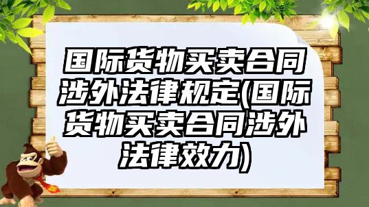 國際貨物買賣合同涉外法律規(guī)定(國際貨物買賣合同涉外法律效力)