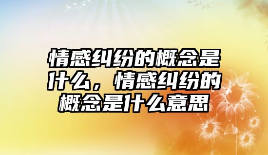 情感糾紛的概念是什么，情感糾紛的概念是什么意思