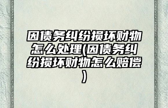 因債務(wù)糾紛損壞財物怎么處理(因債務(wù)糾紛損壞財物怎么賠償)