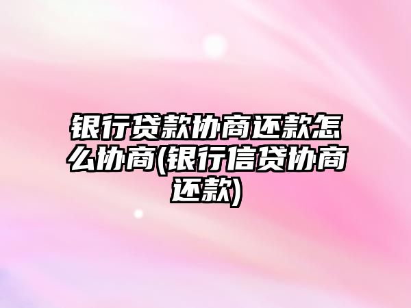 銀行貸款協商還款怎么協商(銀行信貸協商還款)