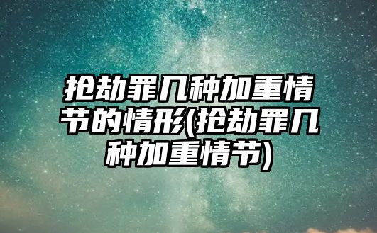 搶劫罪幾種加重情節的情形(搶劫罪幾種加重情節)