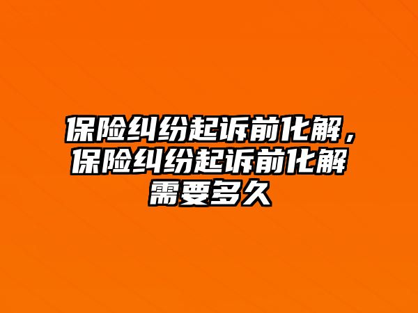 保險糾紛起訴前化解，保險糾紛起訴前化解需要多久