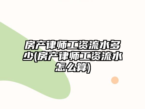 房產(chǎn)律師工資流水多少(房產(chǎn)律師工資流水怎么算)