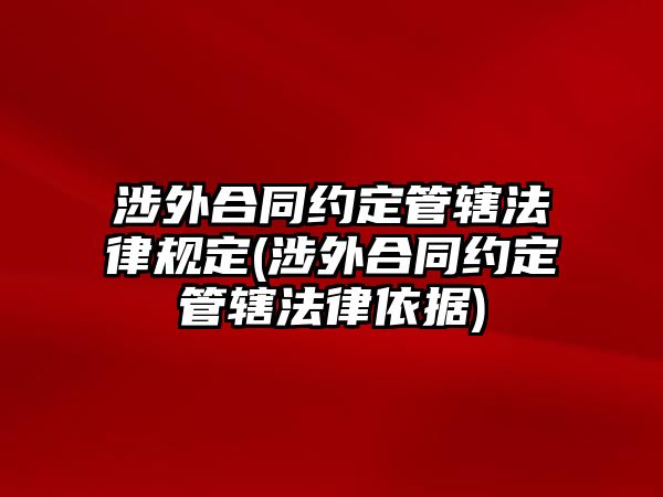 涉外合同約定管轄法律規(guī)定(涉外合同約定管轄法律依據(jù))