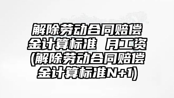 解除勞動合同賠償金計算標準 月工資(解除勞動合同賠償金計算標準N+1)