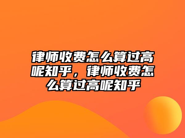 律師收費怎么算過高呢知乎，律師收費怎么算過高呢知乎