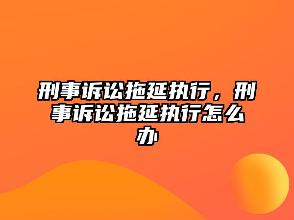 刑事訴訟拖延執行，刑事訴訟拖延執行怎么辦