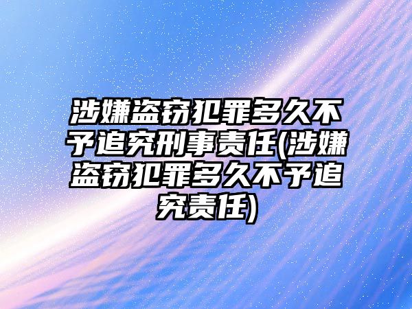 涉嫌盜竊犯罪多久不予追究刑事責任(涉嫌盜竊犯罪多久不予追究責任)