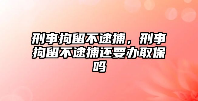 刑事拘留不逮捕，刑事拘留不逮捕還要辦取保嗎