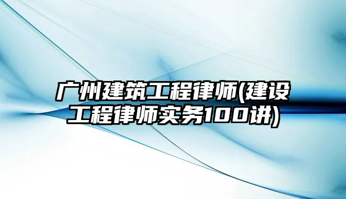 廣州建筑工程律師(建設工程律師實務100講)