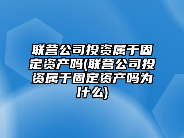 聯(lián)營(yíng)公司投資屬于固定資產(chǎn)嗎(聯(lián)營(yíng)公司投資屬于固定資產(chǎn)嗎為什么)