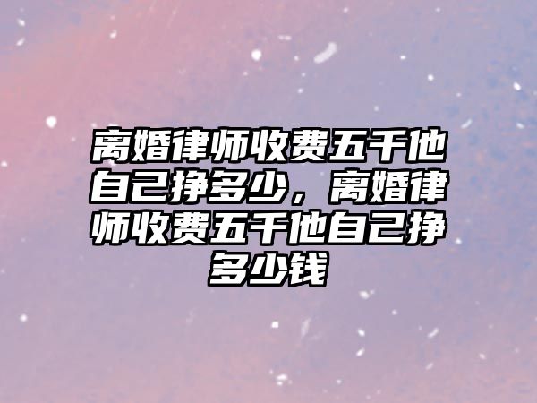 離婚律師收費(fèi)五千他自己掙多少，離婚律師收費(fèi)五千他自己掙多少錢(qián)