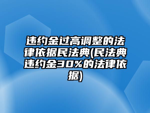 違約金過高調(diào)整的法律依據(jù)民法典(民法典違約金30%的法律依據(jù))