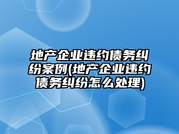 地產(chǎn)企業(yè)違約債務(wù)糾紛案例(地產(chǎn)企業(yè)違約債務(wù)糾紛怎么處理)