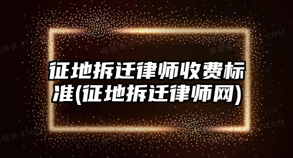 征地拆遷律師收費標(biāo)準(zhǔn)(征地拆遷律師網(wǎng))