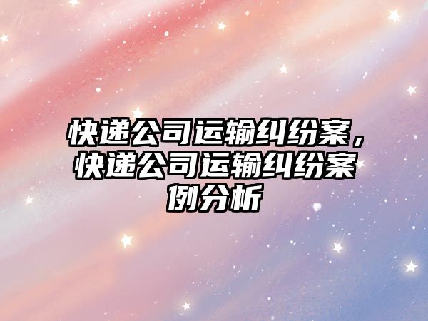 快遞公司運(yùn)輸糾紛案，快遞公司運(yùn)輸糾紛案例分析