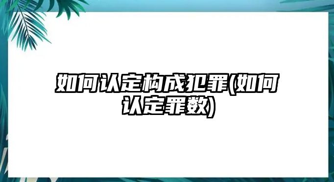 如何認定構成犯罪(如何認定罪數)