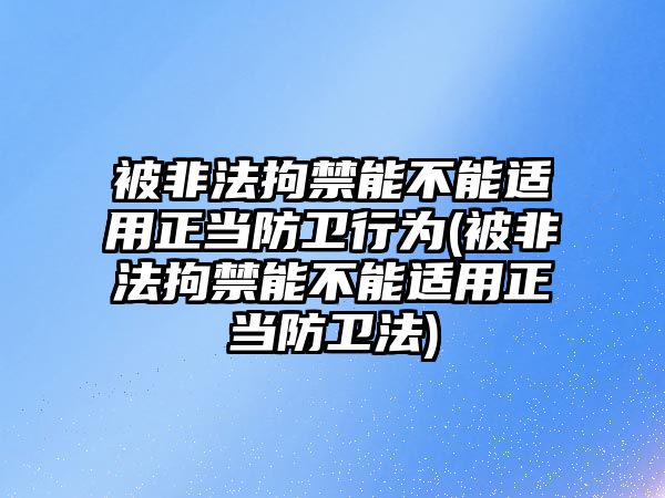 被非法拘禁能不能適用正當(dāng)防衛(wèi)行為(被非法拘禁能不能適用正當(dāng)防衛(wèi)法)