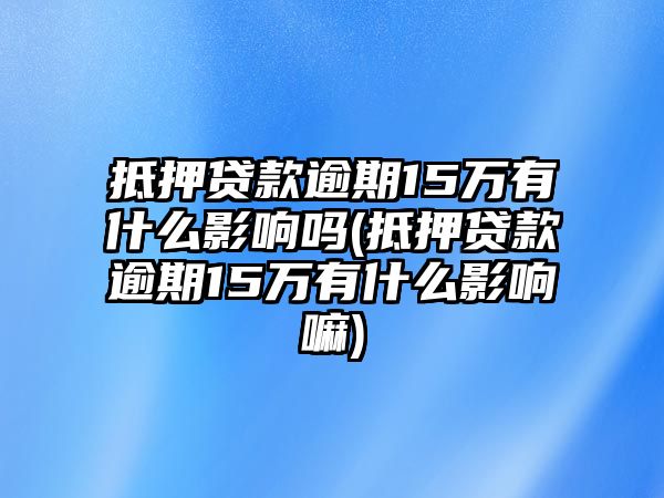 抵押貸款逾期15萬(wàn)有什么影響嗎(抵押貸款逾期15萬(wàn)有什么影響嘛)