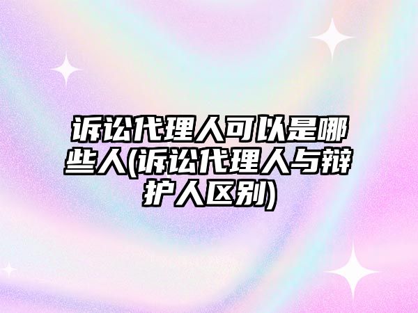 訴訟代理人可以是哪些人(訴訟代理人與辯護人區別)