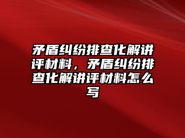 矛盾糾紛排查化解講評材料，矛盾糾紛排查化解講評材料怎么寫