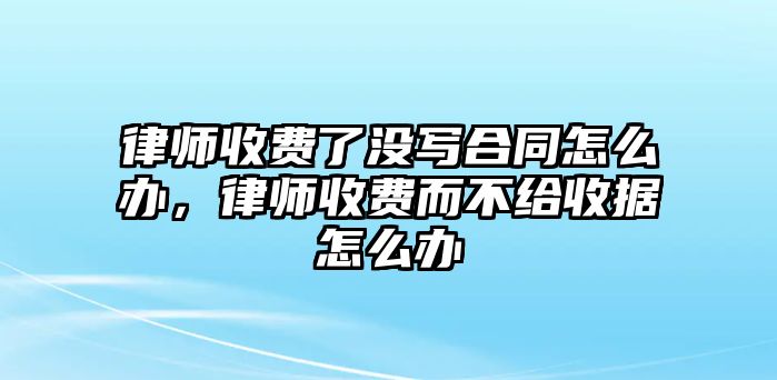 律師收費了沒寫合同怎么辦，律師收費而不給收據怎么辦