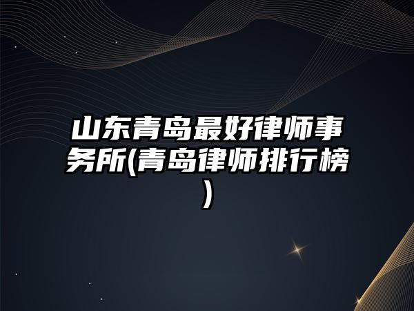 山東青島最好律師事務(wù)所(青島律師排行榜)