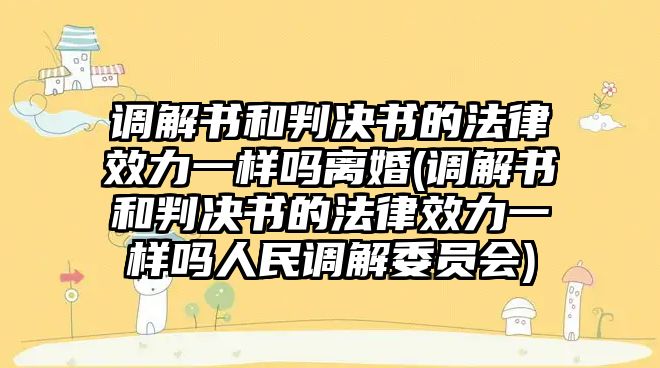 調(diào)解書和判決書的法律效力一樣嗎離婚(調(diào)解書和判決書的法律效力一樣嗎人民調(diào)解委員會(huì))