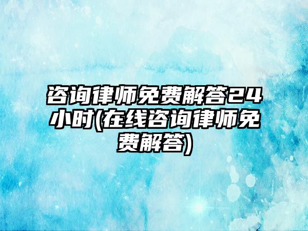 咨詢律師免費(fèi)解答24小時(shí)(在線咨詢律師免費(fèi)解答)