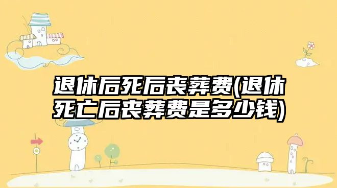 退休后死后喪葬費(fèi)(退休死亡后喪葬費(fèi)是多少錢)