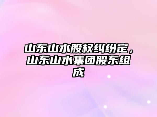 山東山水股權糾紛定，山東山水集團股東組成