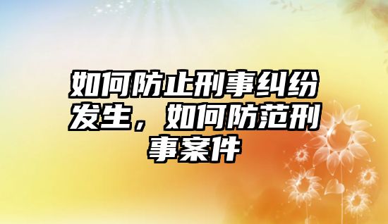 如何防止刑事糾紛發生，如何防范刑事案件