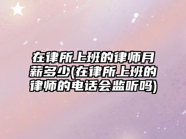 在律所上班的律師月薪多少(在律所上班的律師的電話會監聽嗎)